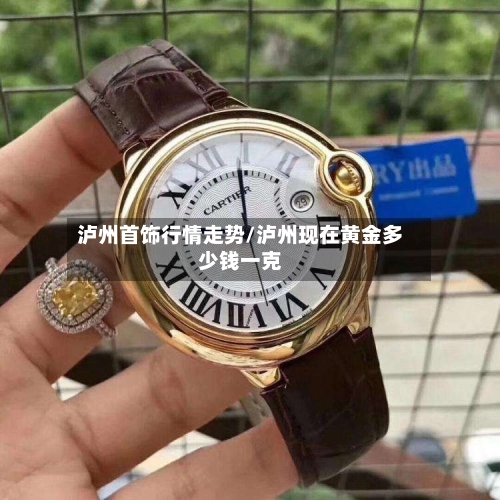 泸州首饰行情走势/泸州现在黄金多少钱一克-第3张图片