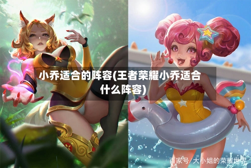 小乔适合的阵容(王者荣耀小乔适合什么阵容)