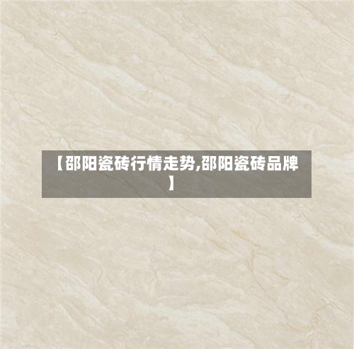【邵阳瓷砖行情走势,邵阳瓷砖品牌】-第2张图片