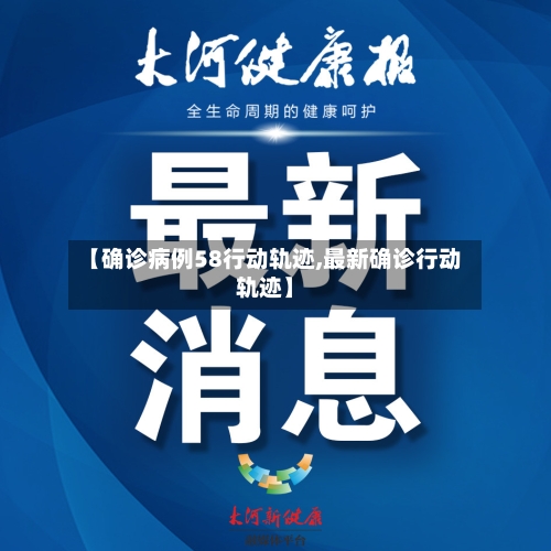 【确诊病例58行动轨迹,最新确诊行动轨迹】