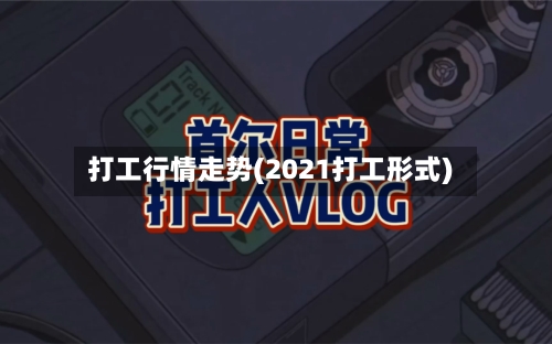 打工行情走势(2021打工形式)