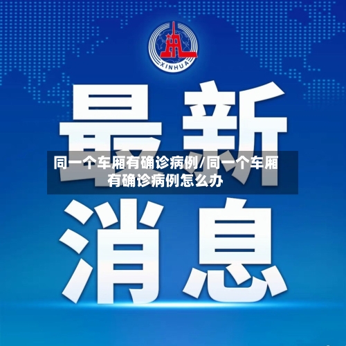 同一个车厢有确诊病例/同一个车厢有确诊病例怎么办