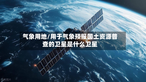 气象用地/用于气象预报国土资源普查的卫星是什么卫星