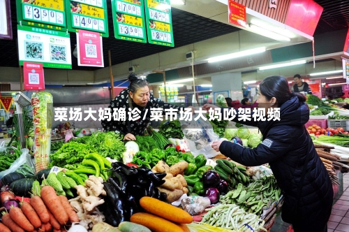 菜场大妈确诊/菜市场大妈吵架视频-第3张图片