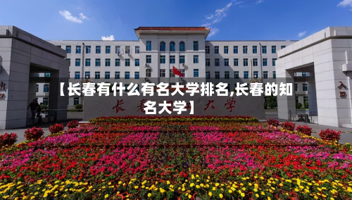 【长春有什么有名大学排名,长春的知名大学】-第2张图片