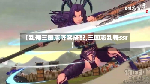【乱舞三国志阵容搭配,三国志乱舞ssr】
