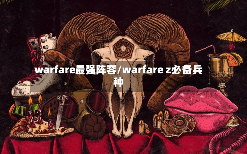 warfare最强阵容/warfare z必备兵种