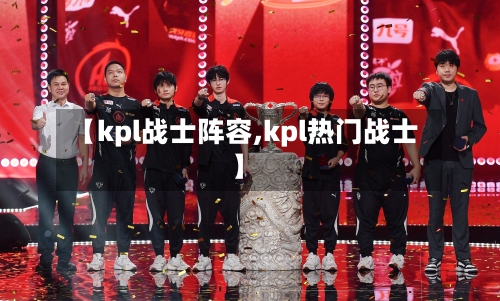 【kpl战士阵容,kpl热门战士】