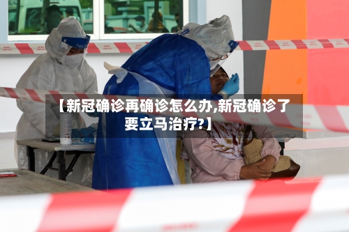 【新冠确诊再确诊怎么办,新冠确诊了要立马治疗?】