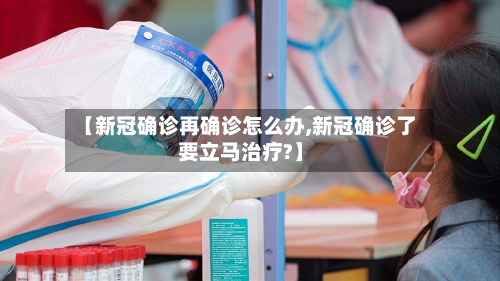 【新冠确诊再确诊怎么办,新冠确诊了要立马治疗?】-第2张图片