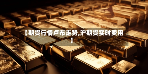 【期货行情卢布走势,沪期货实时费用】-第2张图片