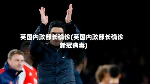 英国内政部长确诊(英国内政部长确诊新冠病毒)-第2张图片