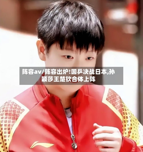 阵容av/阵容出炉!国乒决战日本,孙颖莎王楚钦合体上阵-第2张图片