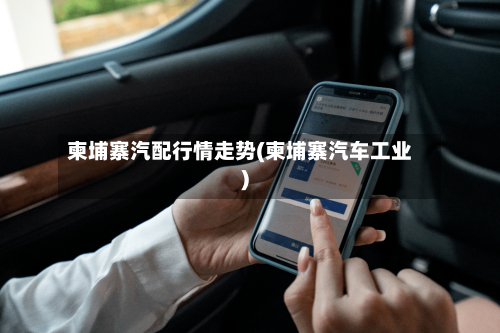 柬埔寨汽配行情走势(柬埔寨汽车工业)-第2张图片