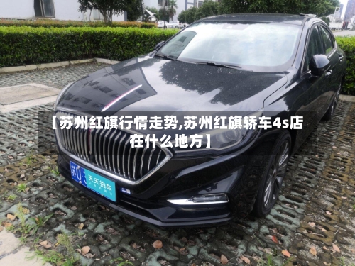 【苏州红旗行情走势,苏州红旗轿车4s店在什么地方】
