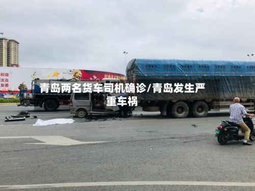 青岛两名货车司机确诊/青岛发生严重车祸