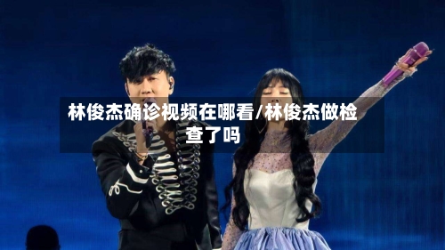 林俊杰确诊视频在哪看/林俊杰做检查了吗-第2张图片