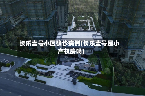 长乐壹号小区确诊病例(长乐壹号是小产权房吗)-第2张图片