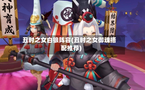 丑时之女白狼阵容(丑时之女御魂搭配推荐)-第2张图片