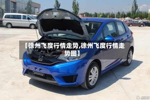 【徐州飞度行情走势,徐州飞度行情走势图】