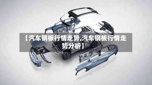 【汽车钢板行情走势,汽车钢板行情走势分析】