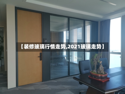 【装修玻璃行情走势,2021玻璃走势】-第2张图片