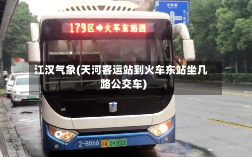 江汉气象(天河客运站到火车东站坐几路公交车)-第2张图片