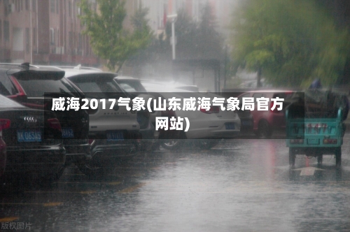 威海2017气象(山东威海气象局官方网站)-第2张图片