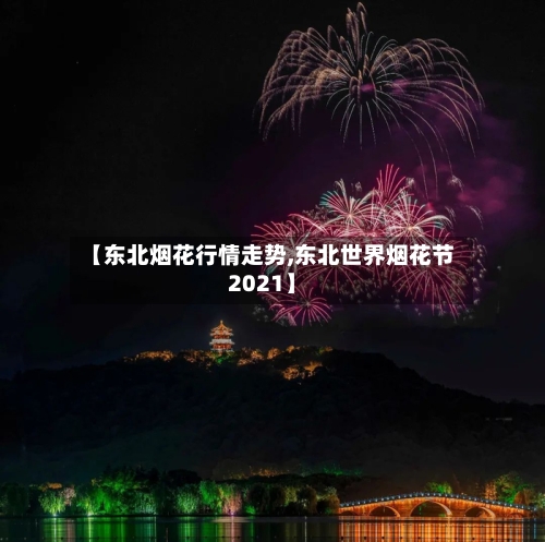 【东北烟花行情走势,东北世界烟花节2021】-第2张图片