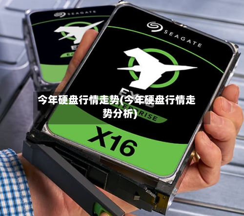 今年硬盘行情走势(今年硬盘行情走势分析)
