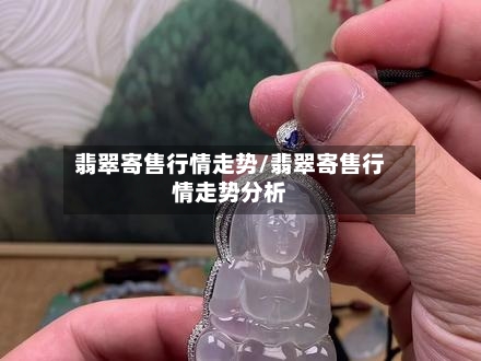 翡翠寄售行情走势/翡翠寄售行情走势分析-第3张图片