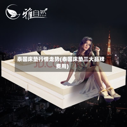 泰国床垫行情走势(泰国床垫三大品牌费用)-第3张图片