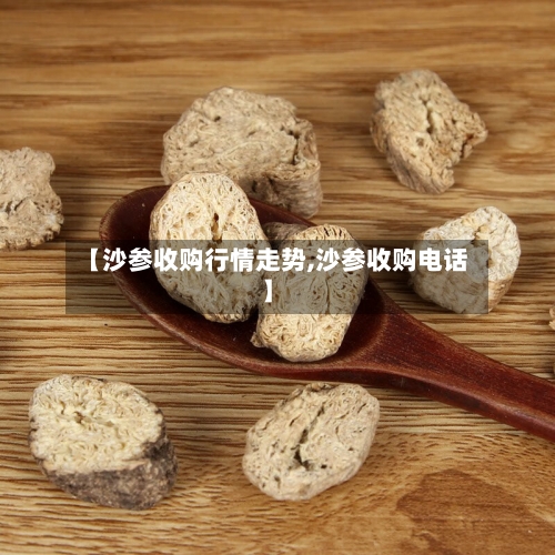 【沙参收购行情走势,沙参收购电话】-第3张图片
