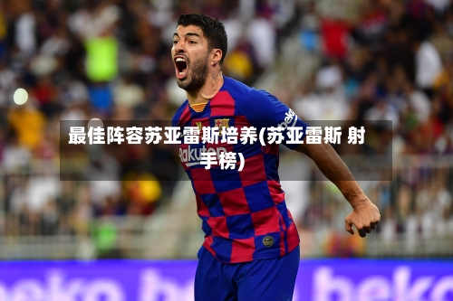 最佳阵容苏亚雷斯培养(苏亚雷斯 射手榜)