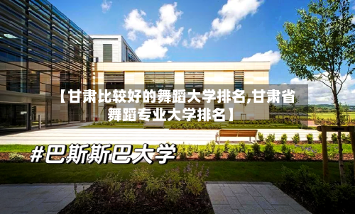 【甘肃比较好的舞蹈大学排名,甘肃省舞蹈专业大学排名】