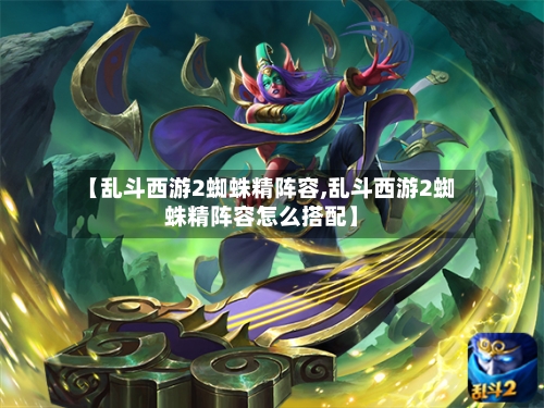 【乱斗西游2蜘蛛精阵容,乱斗西游2蜘蛛精阵容怎么搭配】