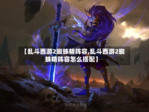 【乱斗西游2蜘蛛精阵容,乱斗西游2蜘蛛精阵容怎么搭配】-第2张图片