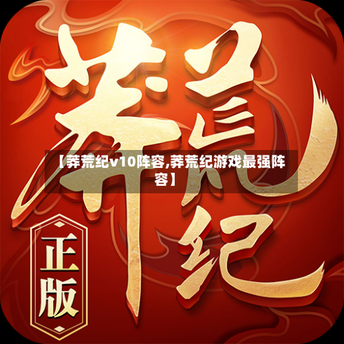 【莽荒纪v10阵容,莽荒纪游戏最强阵容】-第2张图片
