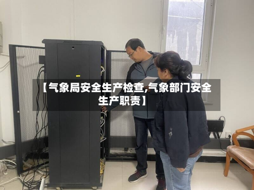 【气象局安全生产检查,气象部门安全生产职责】