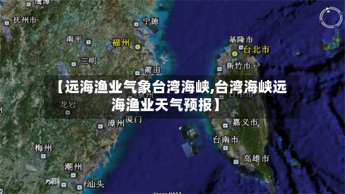 【远海渔业气象台湾海峡,台湾海峡远海渔业天气预报】