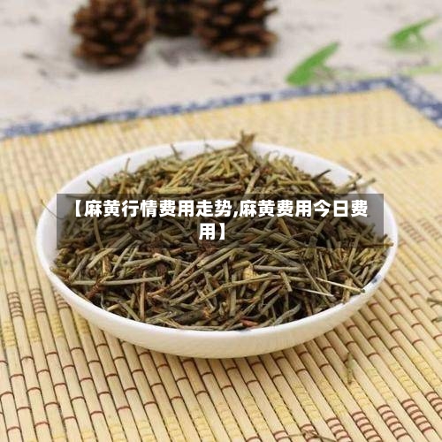 【麻黄行情费用走势,麻黄费用今日费用】