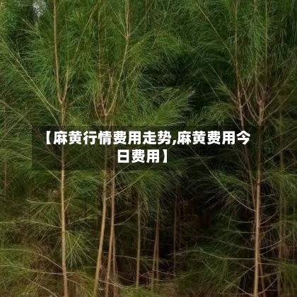 【麻黄行情费用走势,麻黄费用今日费用】-第2张图片
