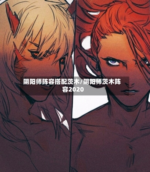 阴阳师阵容搭配茨木/阴阳师茨木阵容2020