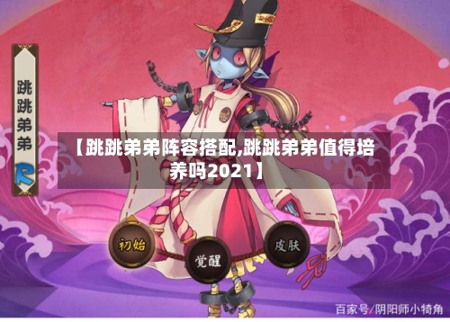 【跳跳弟弟阵容搭配,跳跳弟弟值得培养吗2021】-第2张图片
