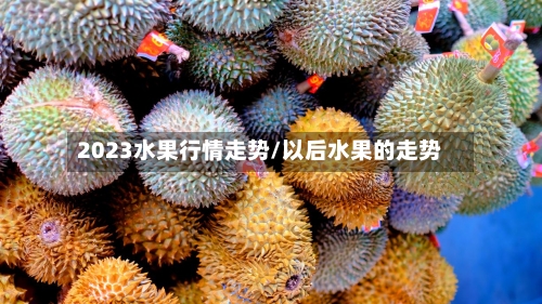 2023水果行情走势/以后水果的走势