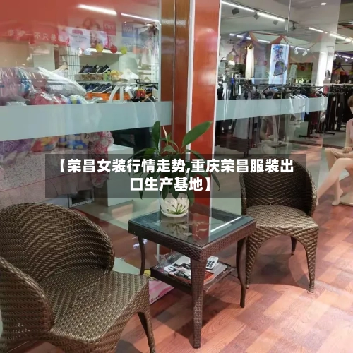 【荣昌女装行情走势,重庆荣昌服装出口生产基地】