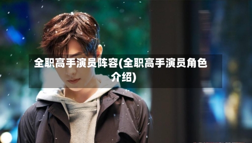 全职高手演员阵容(全职高手演员角色介绍)
