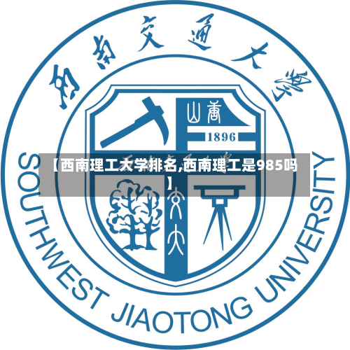 【西南理工大学排名,西南理工是985吗】