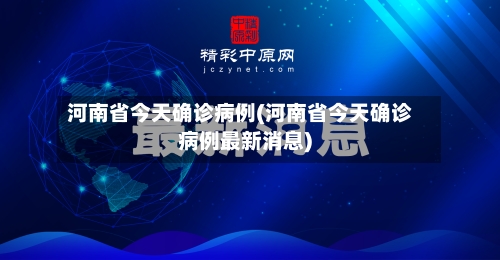 河南省今天确诊病例(河南省今天确诊病例最新消息)