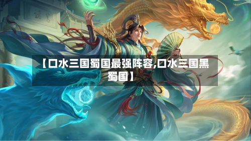 【口水三国蜀国最强阵容,口水三国黑蜀国】-第2张图片